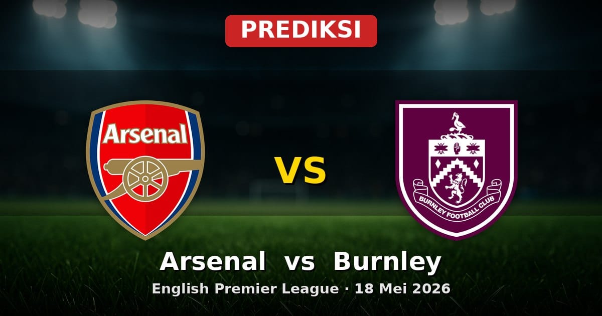 Prediksi Arsenal vs Burnley EPL 18 Mei 2026: Duel Penting Akhir Musim